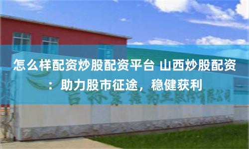 怎么样配资炒股配资平台 山西炒股配资：助力股市征途，稳健获利