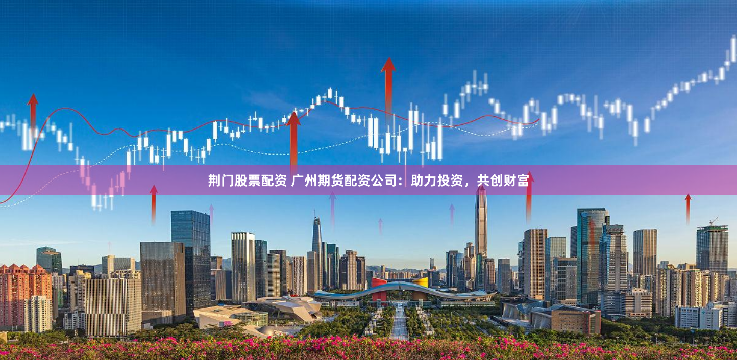 荆门股票配资 广州期货配资公司：助力投资，共创财富