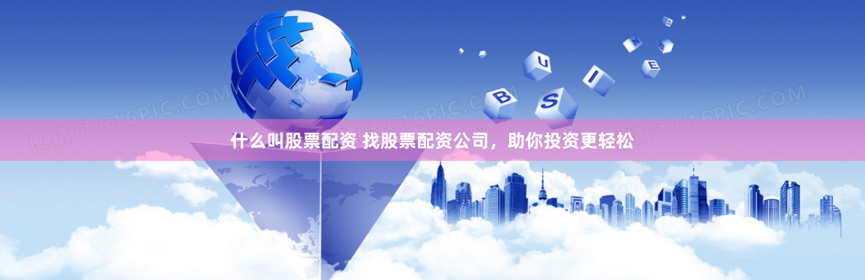什么叫股票配资 找股票配资公司，助你投资更轻松