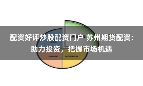 配资好评炒股配资门户 苏州期货配资：助力投资，把握市场机遇