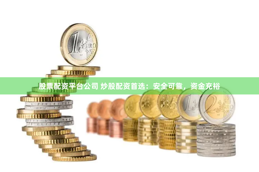 股票配资平台公司 炒股配资首选：安全可靠，资金充裕