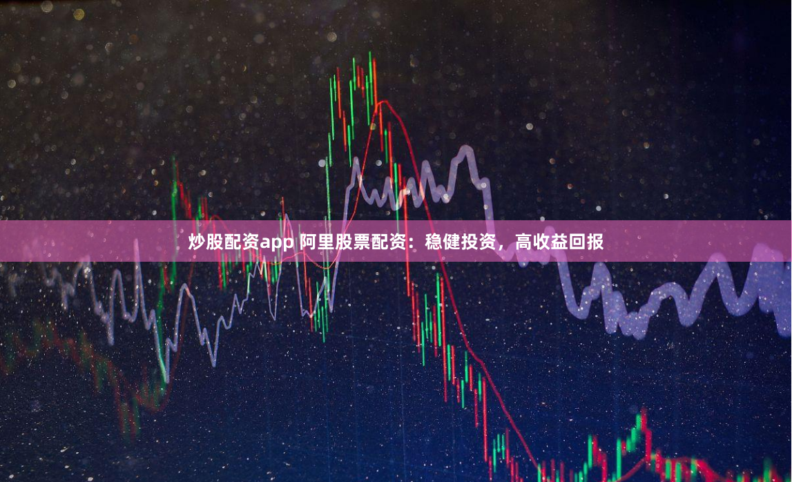 炒股配资app 阿里股票配资：稳健投资，高收益回报