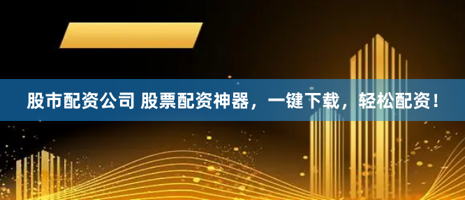 股市配资公司 股票配资神器，一键下载，轻松配资！
