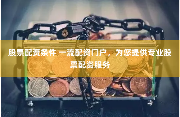 股票配资条件 一流配资门户，为您提供专业股票配资服务
