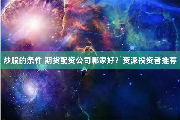 炒股的条件 期货配资公司哪家好？资深投资者推荐