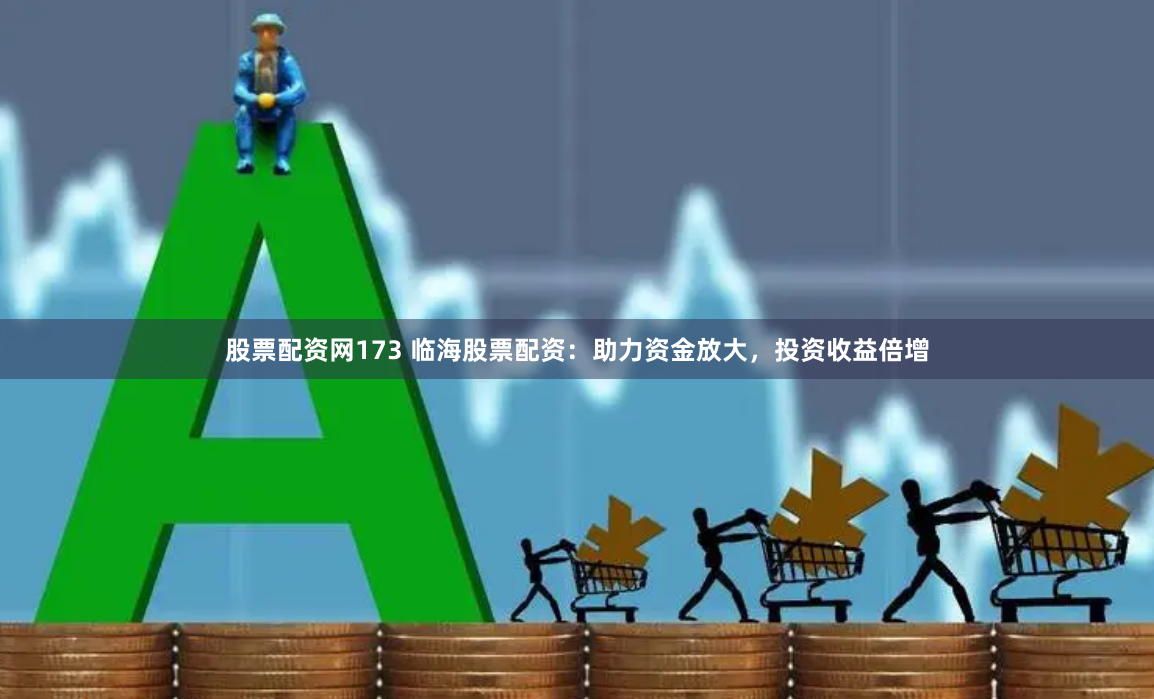 股票配资网173 临海股票配资：助力资金放大，投资收益倍增