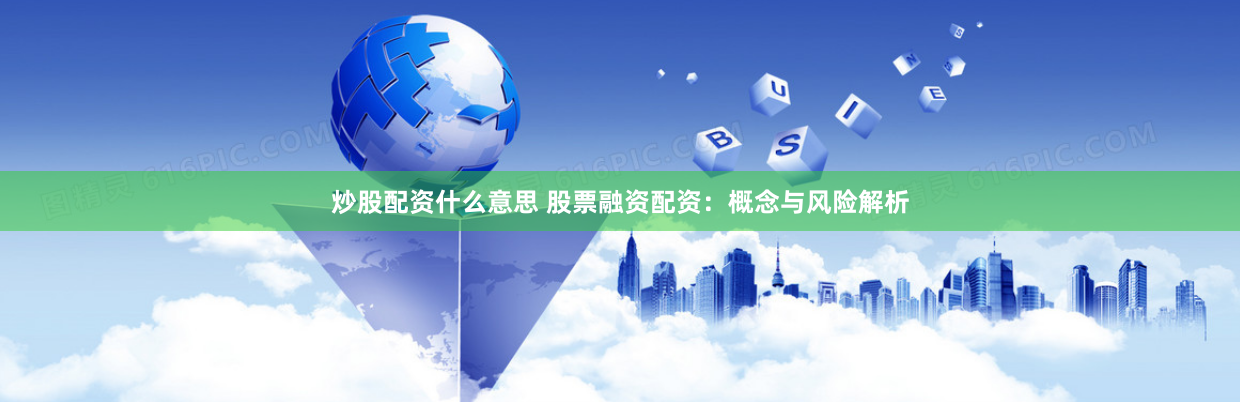 炒股配资什么意思 股票融资配资：概念与风险解析