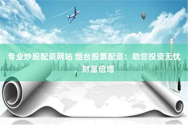 专业炒股配资网站 烟台股票配资：助您投资无忧，财富倍增