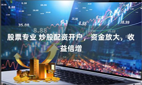 股票专业 炒股配资开户，资金放大，收益倍增