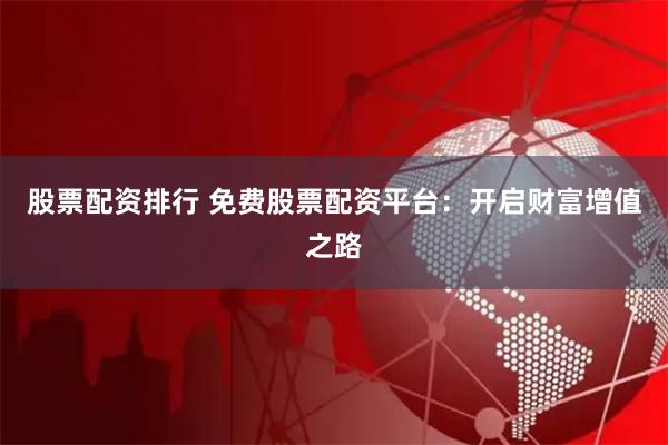 股票配资排行 免费股票配资平台：开启财富增值之路
