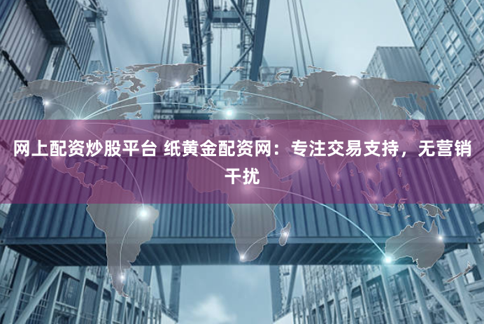 网上配资炒股平台 纸黄金配资网：专注交易支持，无营销干扰