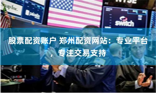 股票配资账户 郑州配资网站：专业平台，专注交易支持