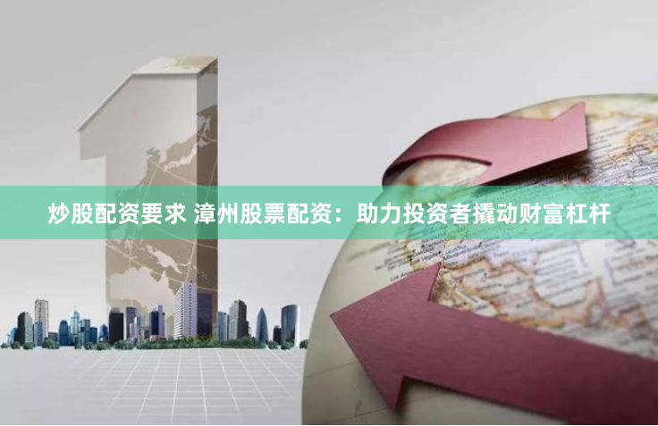 炒股配资要求 漳州股票配资：助力投资者撬动财富杠杆