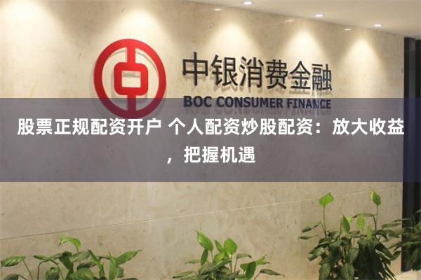 股票正规配资开户 个人配资炒股配资：放大收益，把握机遇