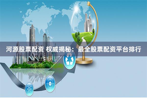 河源股票配资 权威揭秘：最全股票配资平台排行