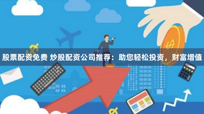 股票配资免费 炒股配资公司推荐：助您轻松投资，财富增值