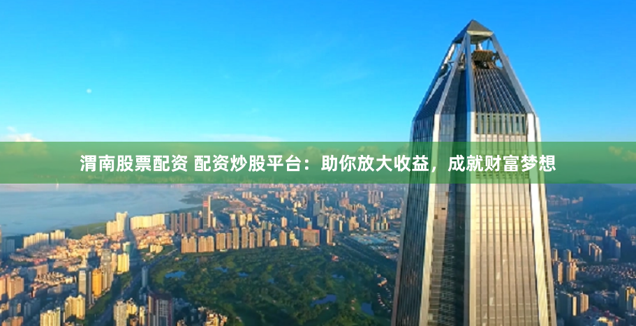 渭南股票配资 配资炒股平台：助你放大收益，成就财富梦想