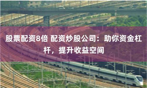 股票配资8倍 配资炒股公司：助你资金杠杆，提升收益空间