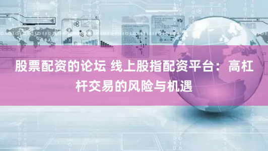 股票配资的论坛 线上股指配资平台：高杠杆交易的风险与机遇
