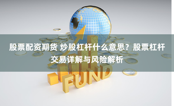 股票配资期货 炒股杠杆什么意思？股票杠杆交易详解与风险解析