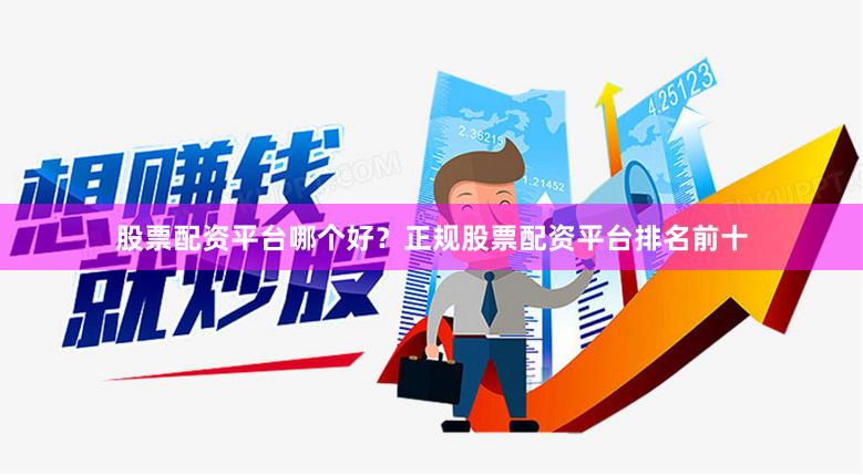 股票配资平台哪个好？正规股票配资平台排名前十