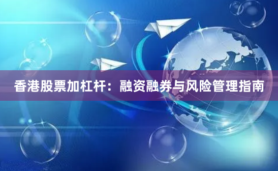 香港股票加杠杆：融资融券与风险管理指南