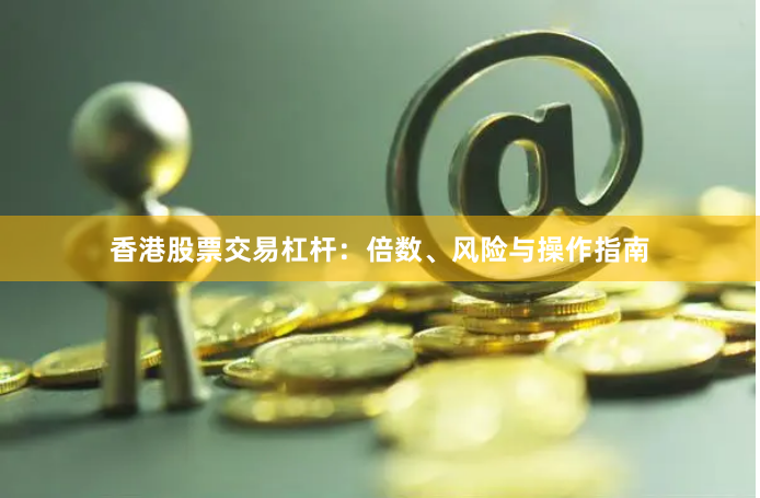 香港股票交易杠杆：倍数、风险与操作指南