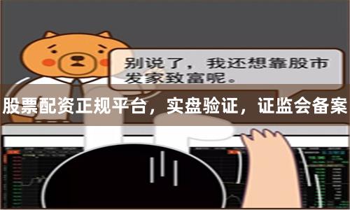 股票配资正规平台，实盘验证，证监会备案