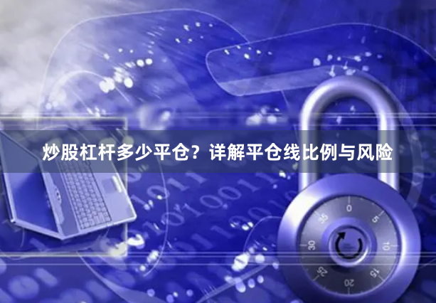 炒股杠杆多少平仓？详解平仓线比例与风险