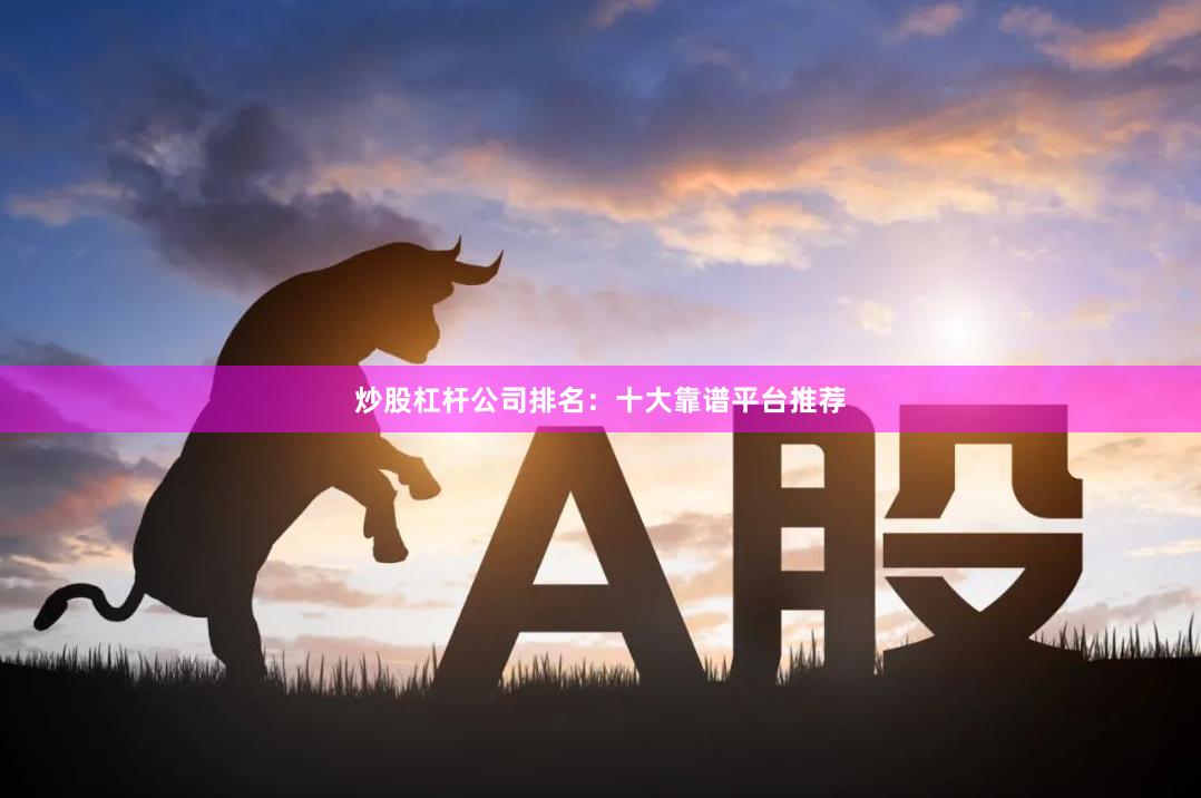 炒股杠杆公司排名：十大靠谱平台推荐