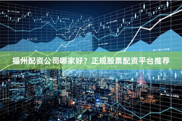 福州配资公司哪家好？正规股票配资平台推荐