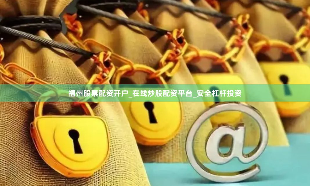 福州股票配资开户_在线炒股配资平台_安全杠杆投资