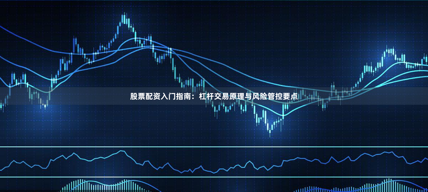 股票配资入门指南：杠杆交易原理与风险管控要点