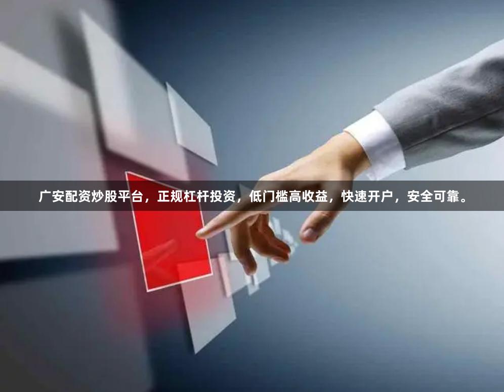 广安配资炒股平台，正规杠杆投资，低门槛高收益，快速开户，安全可靠。
