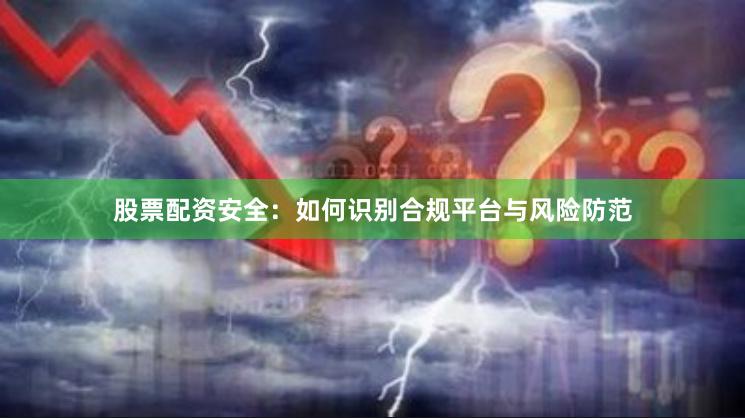 股票配资安全：如何识别合规平台与风险防范