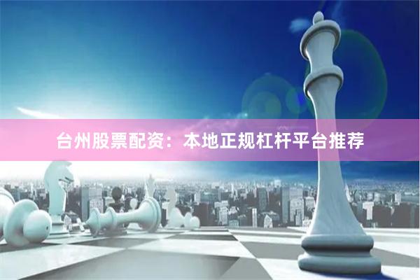 台州股票配资：本地正规杠杆平台推荐